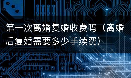 第一次离婚复婚收费吗（离婚后复婚需要多少手续费）