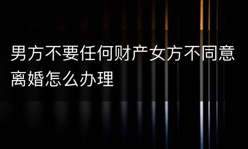 男方不要任何财产女方不同意离婚怎么办理