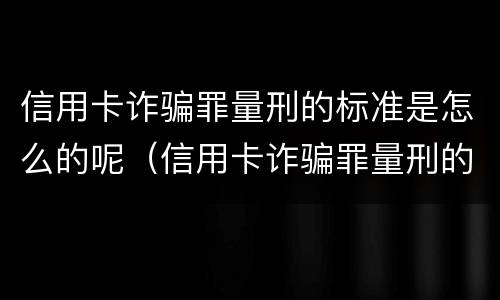 信用卡诈骗罪量刑的标准是怎么的呢（信用卡诈骗罪量刑的标准是怎么的呢知乎）