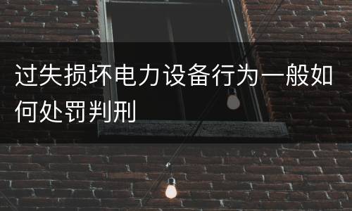 过失损坏电力设备行为一般如何处罚判刑