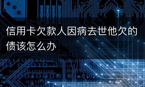 信用卡欠款人因病去世他欠的债该怎么办
