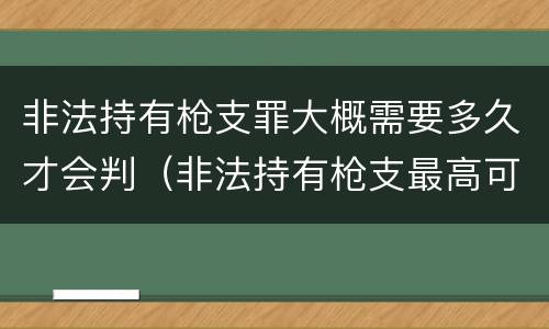 非法持有枪支罪大概需要多久才会判（非法持有枪支最高可以量刑多少年?）