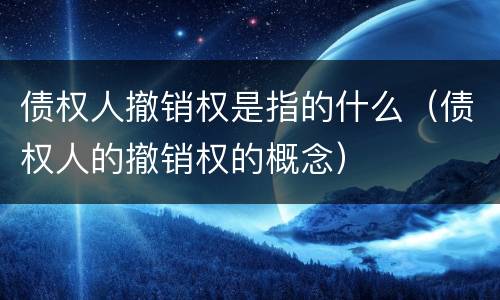 债权人撤销权是指的什么（债权人的撤销权的概念）