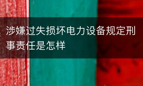 涉嫌过失损坏电力设备规定刑事责任是怎样
