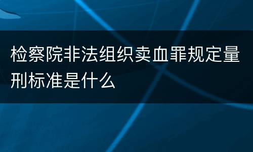 检察院非法组织卖血罪规定量刑标准是什么