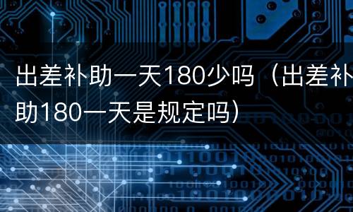 出差补助一天180少吗（出差补助180一天是规定吗）