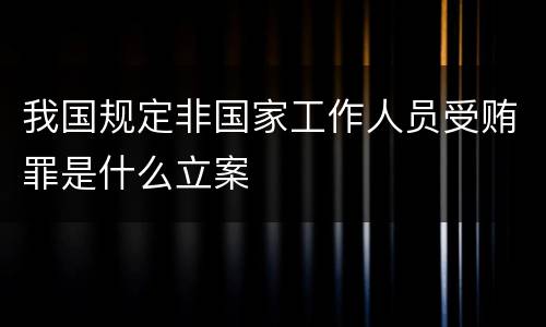 我国规定非国家工作人员受贿罪是什么立案