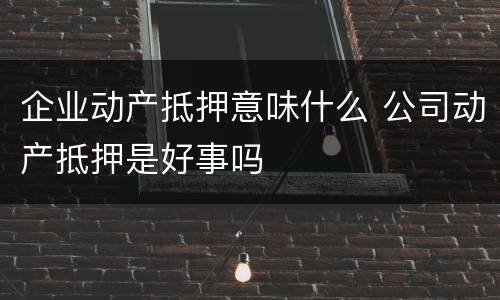 企业动产抵押意味什么 公司动产抵押是好事吗