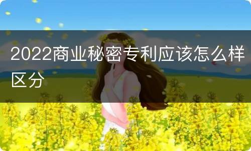 2022商业秘密专利应该怎么样区分