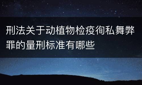 刑法关于动植物检疫徇私舞弊罪的量刑标准有哪些