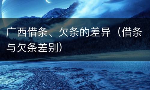 广西借条、欠条的差异（借条与欠条差别）