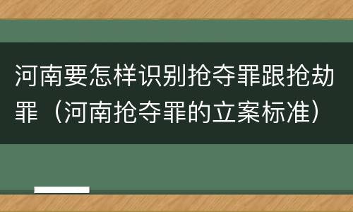 河南要怎样识别抢夺罪跟抢劫罪（河南抢夺罪的立案标准）