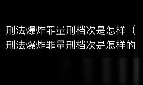 刑法爆炸罪量刑档次是怎样（刑法爆炸罪量刑档次是怎样的）