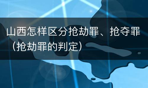 山西怎样区分抢劫罪、抢夺罪（抢劫罪的判定）
