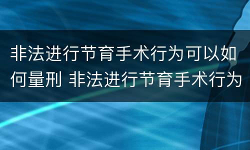 非法进行节育手术行为可以如何量刑 非法进行节育手术行为可以如何量刑处罚