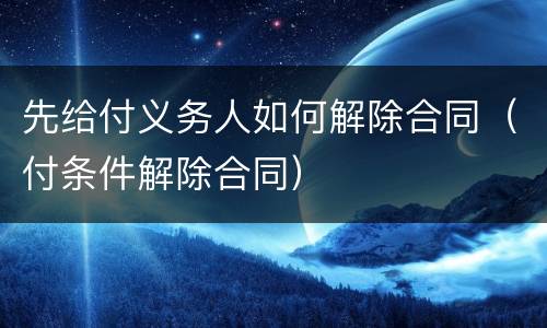 先给付义务人如何解除合同（付条件解除合同）