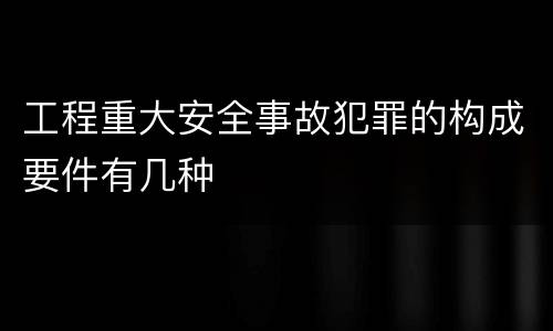 工程重大安全事故犯罪的构成要件有几种