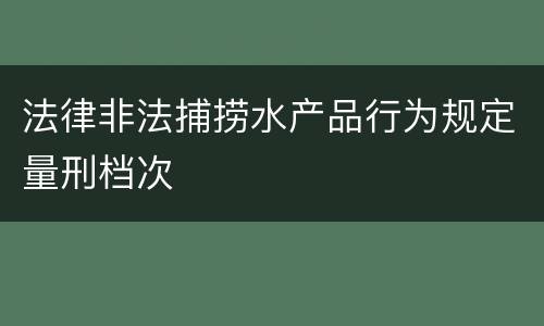 法律非法捕捞水产品行为规定量刑档次