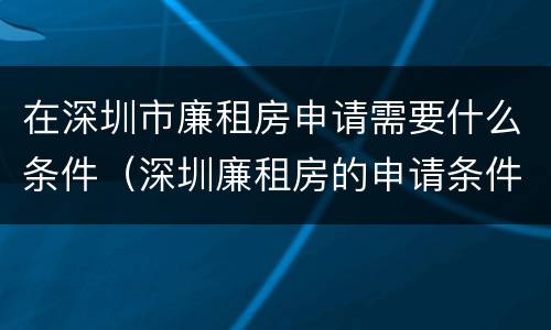在深圳市廉租房申请需要什么条件（深圳廉租房的申请条件有哪些）