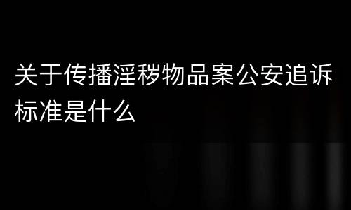关于传播淫秽物品案公安追诉标准是什么
