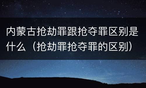内蒙古抢劫罪跟抢夺罪区别是什么（抢劫罪抢夺罪的区别）