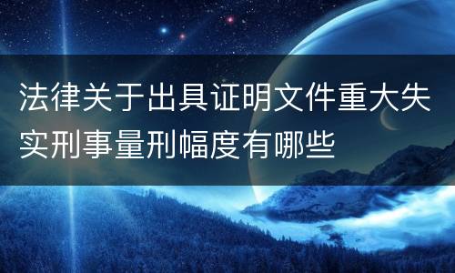 法律关于出具证明文件重大失实刑事量刑幅度有哪些