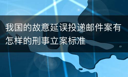 我国的故意延误投递邮件案有怎样的刑事立案标准