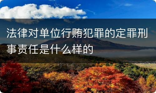 法律对单位行贿犯罪的定罪刑事责任是什么样的