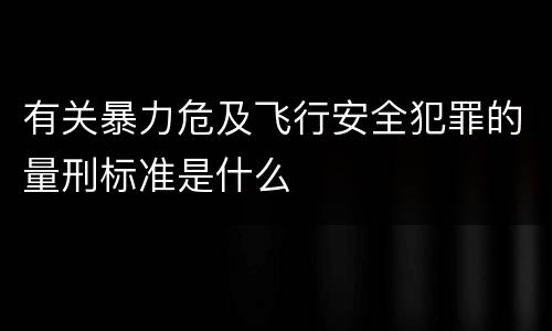 有关暴力危及飞行安全犯罪的量刑标准是什么