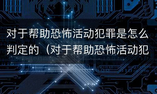 对于帮助恐怖活动犯罪是怎么判定的（对于帮助恐怖活动犯罪是怎么判定的呢）