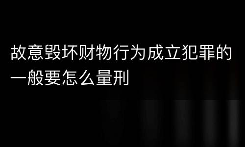 故意毁坏财物行为成立犯罪的一般要怎么量刑