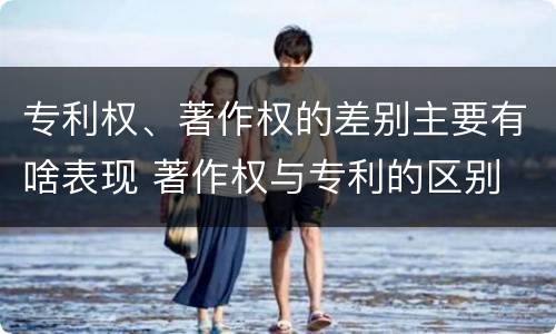 专利权、著作权的差别主要有啥表现 著作权与专利的区别