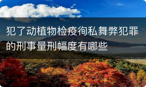 犯了动植物检疫徇私舞弊犯罪的刑事量刑幅度有哪些