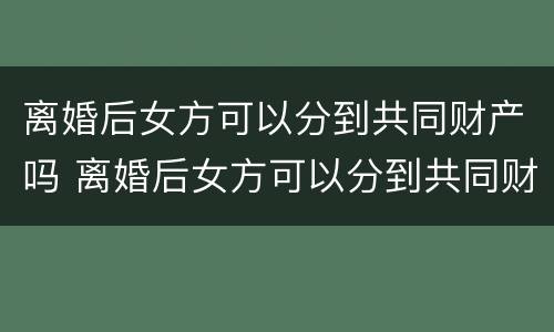 离婚后女方可以分到共同财产吗 离婚后女方可以分到共同财产吗