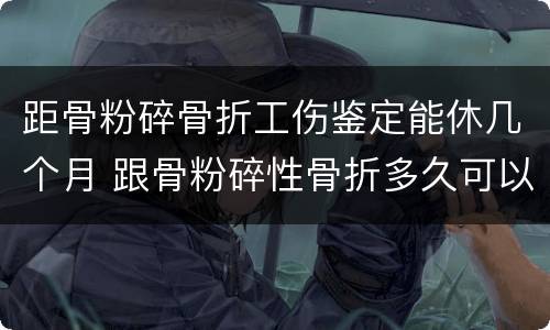 距骨粉碎骨折工伤鉴定能休几个月 跟骨粉碎性骨折多久可以做伤残鉴定