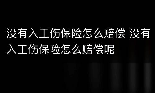 没有入工伤保险怎么赔偿 没有入工伤保险怎么赔偿呢