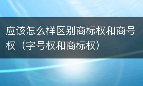 应该怎么样区别商标权和商号权（字号权和商标权）