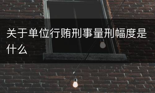 关于单位行贿刑事量刑幅度是什么