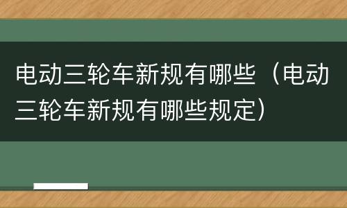 电动三轮车新规有哪些（电动三轮车新规有哪些规定）
