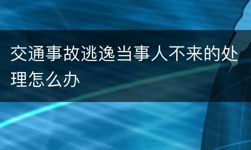 交通事故逃逸当事人不来的处理怎么办