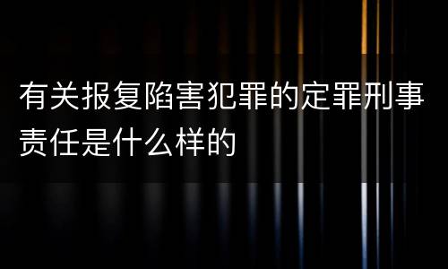 有关报复陷害犯罪的定罪刑事责任是什么样的