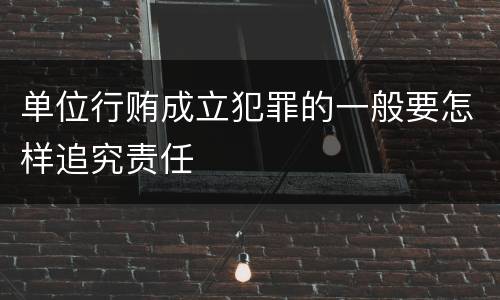 单位行贿成立犯罪的一般要怎样追究责任