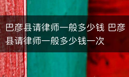 巴彦县请律师一般多少钱 巴彦县请律师一般多少钱一次