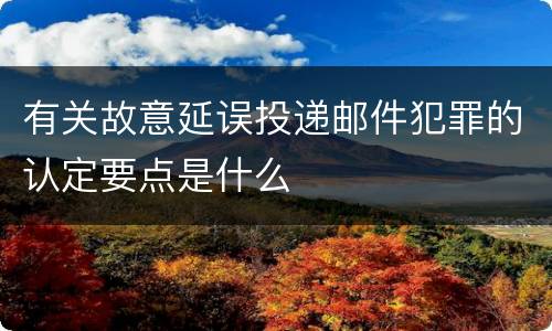 有关故意延误投递邮件犯罪的认定要点是什么