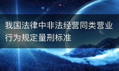 我国法律中非法经营同类营业行为规定量刑标准