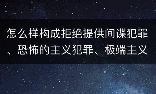 怎么样构成拒绝提供间谍犯罪、恐怖的主义犯罪、极端主义犯罪证据罪