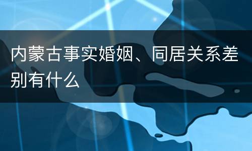 内蒙古事实婚姻、同居关系差别有什么