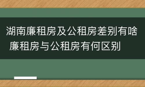 湖南廉租房及公租房差别有啥 廉租房与公租房有何区别