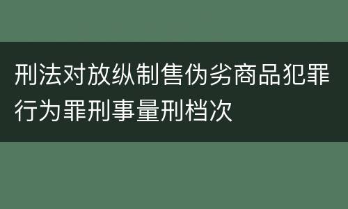 刑法对放纵制售伪劣商品犯罪行为罪刑事量刑档次