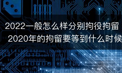 2022一般怎么样分别拘役拘留 2020年的拘留要等到什么时候